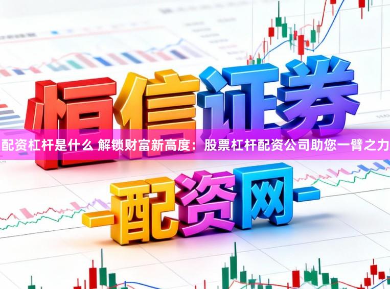 配资杠杆是什么 解锁财富新高度：股票杠杆配资公司助您一臂之力